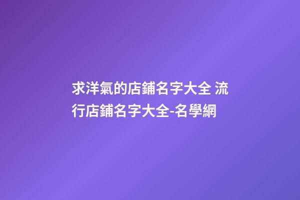 求洋氣的店鋪名字大全 流行店鋪名字大全-名學網